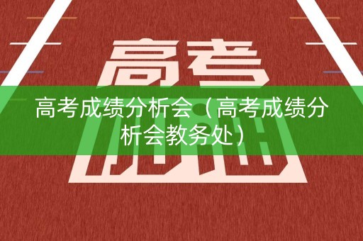 高考成绩分析会（高考成绩分析会教务处）