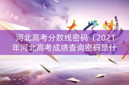 河北高考分数线密码（2021年河北高考成绩查询密码是什么）