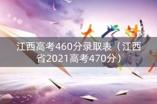 江西高考460分录取表（江西省2021高考470分）