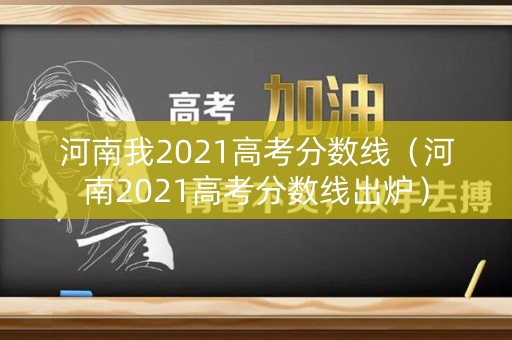 河南我2021高考分数线（河南2021高考分数线出炉）