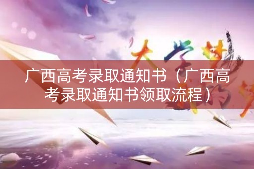 广西高考录取通知书（广西高考录取通知书领取流程）