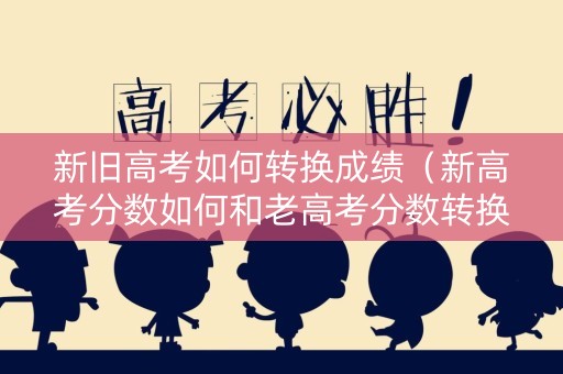 新旧高考如何转换成绩（新高考分数如何和老高考分数转换）