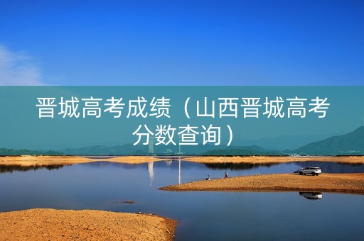 晋城高考成绩（山西晋城高考分数查询）