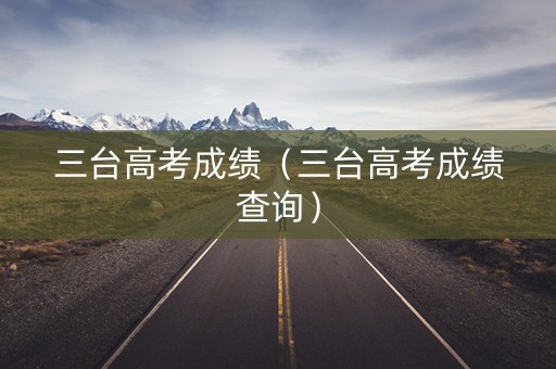 三台高考成绩（三台高考成绩查询）
