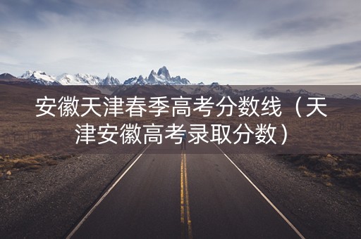 安徽天津春季高考分数线（天津安徽高考录取分数）