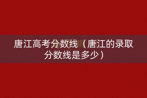 唐江高考分数线（唐江的录取分数线是多少）
