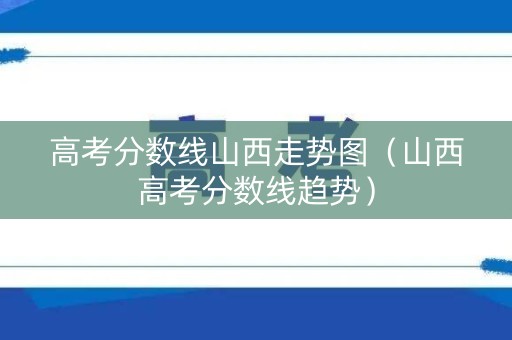 高考分数线山西走势图（山西高考分数线趋势）