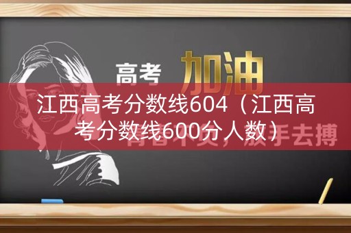 江西高考分数线604（江西高考分数线600分人数）
