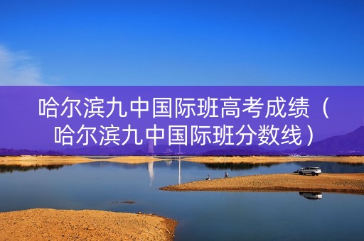 哈尔滨九中国际班高考成绩（哈尔滨九中国际班分数线）