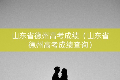山东省德州高考成绩（山东省德州高考成绩查询）