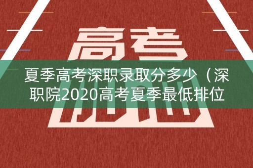 夏季高考深职录取分多少（深职院2020高考夏季最低排位）