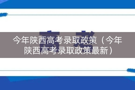 今年陕西高考录取政策（今年陕西高考录取政策最新）