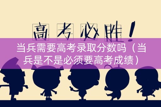 当兵需要高考录取分数吗（当兵是不是必须要高考成绩）