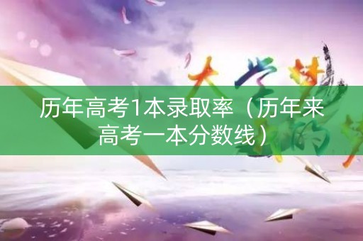 历年高考1本录取率（历年来高考一本分数线）