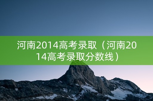 河南2014高考录取（河南2014高考录取分数线）
