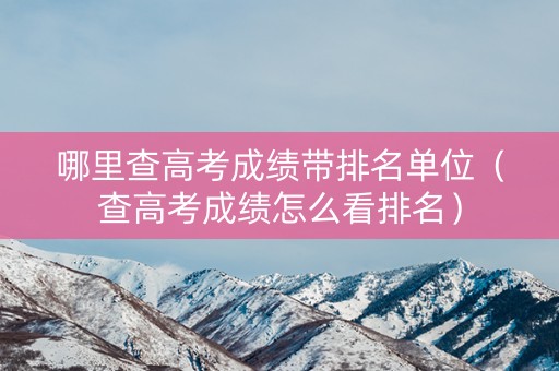 哪里查高考成绩带排名单位（查高考成绩怎么看排名）