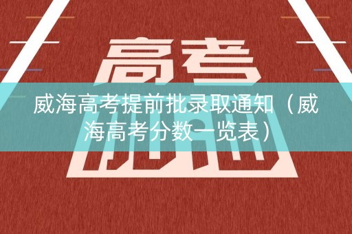 威海高考提前批录取通知（威海高考分数一览表）