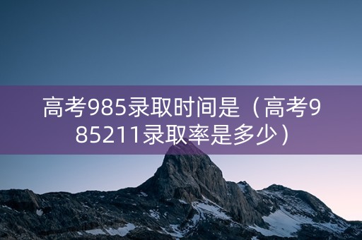 高考985录取时间是（高考985211录取率是多少）