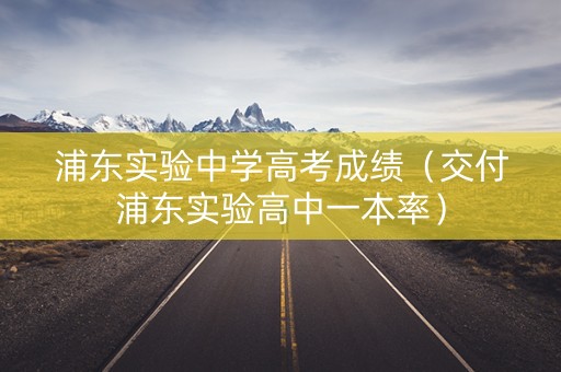 浦东实验中学高考成绩（交付浦东实验高中一本率）