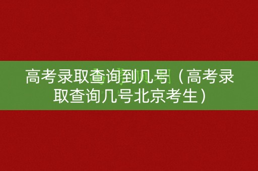 高考录取查询到几号（高考录取查询几号北京考生）
