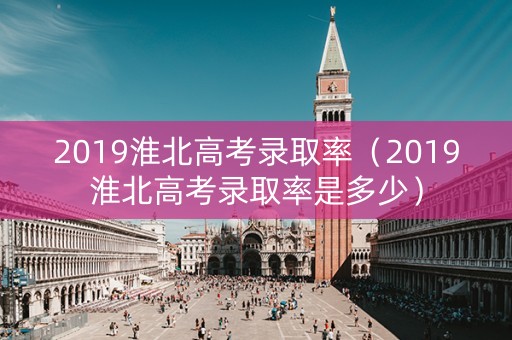 2019淮北高考录取率（2019淮北高考录取率是多少）
