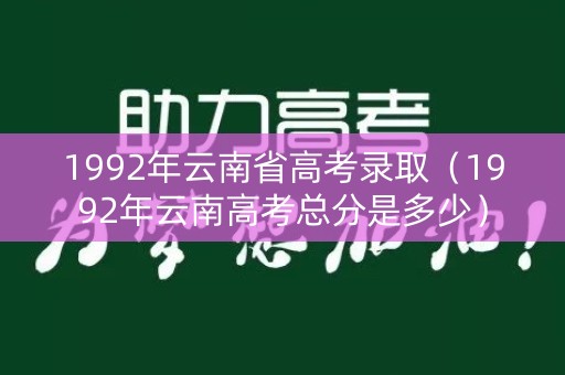 1992年云南省高考录取（1992年云南高考总分是多少）