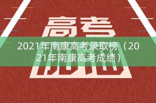2021年南康高考录取榜（2021年南康高考成绩）