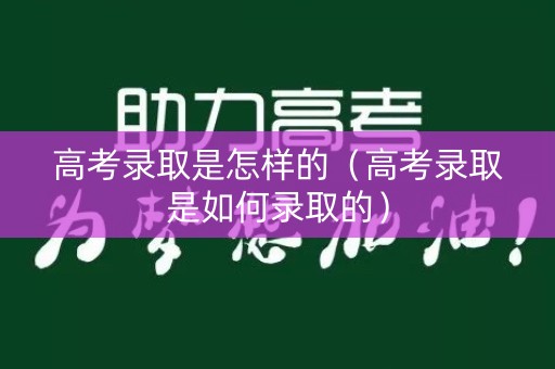 高考录取是怎样的（高考录取是如何录取的）
