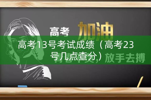 高考13号考试成绩（高考23号几点查分）
