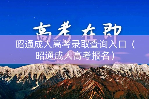 昭通成人高考录取查询入口（昭通成人高考报名）