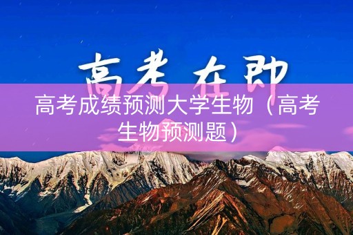 高考成绩预测大学生物（高考生物预测题）