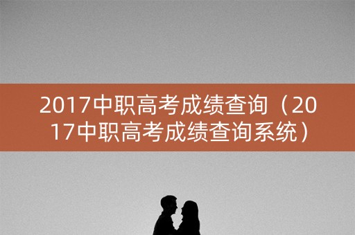 2017中职高考成绩查询（2017中职高考成绩查询系统）