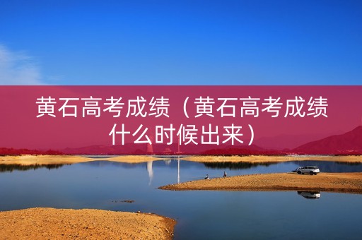 黄石高考成绩（黄石高考成绩什么时候出来）
