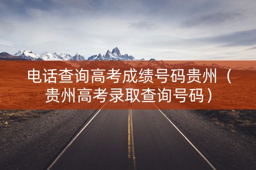 电话查询高考成绩号码贵州（贵州高考录取查询号码）