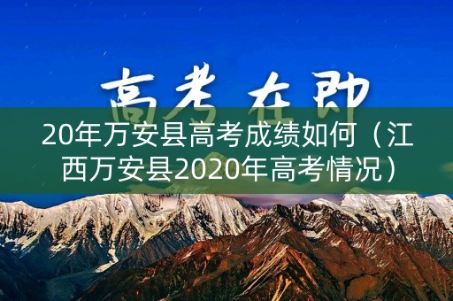 20年万安县高考成绩如何（江西万安县2020年高考情况）