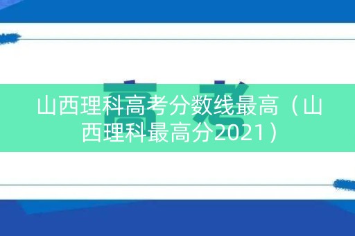 山西理科高考分数线最高（山西理科最高分2021）