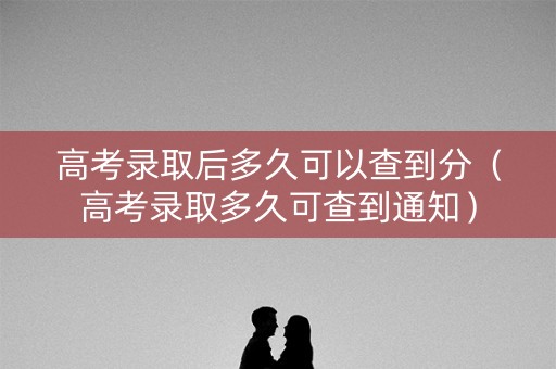 高考录取后多久可以查到分（高考录取多久可查到通知）