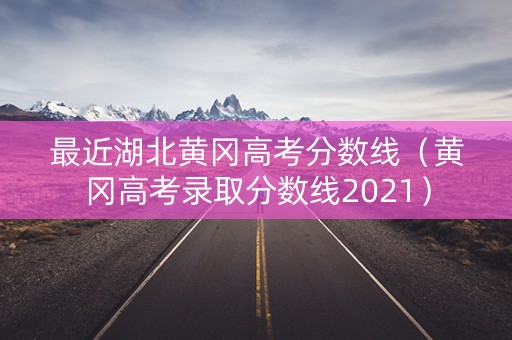 最近湖北黄冈高考分数线（黄冈高考录取分数线2021）
