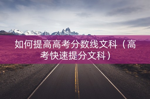 如何提高高考分数线文科（高考快速提分文科）
