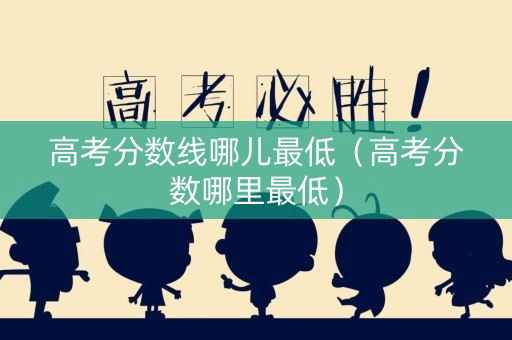 高考分数线哪儿最低（高考分数哪里最低）