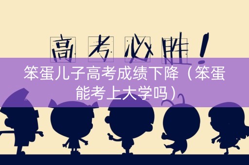 笨蛋儿子高考成绩下降（笨蛋能考上大学吗）