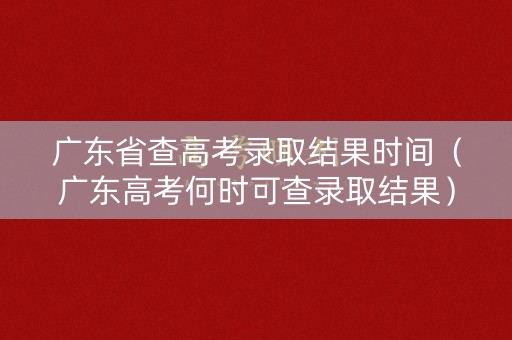 广东省查高考录取结果时间（广东高考何时可查录取结果）