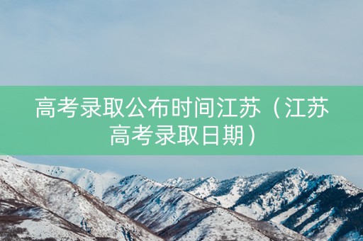 高考录取公布时间江苏（江苏高考录取日期）