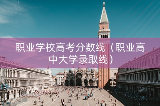 职业学校高考分数线（职业高中大学录取线）
