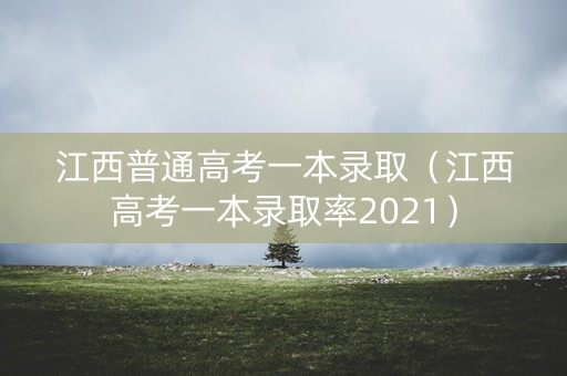 江西普通高考一本录取（江西高考一本录取率2021）