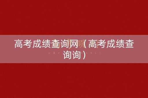 高考成绩查询网（高考成绩查询询）