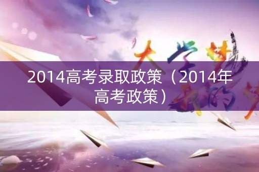 2014高考录取政策（2014年高考政策）