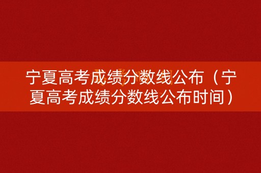 宁夏高考成绩分数线公布（宁夏高考成绩分数线公布时间）