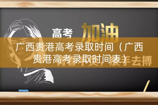 广西贵港高考录取时间（广西贵港高考录取时间表）