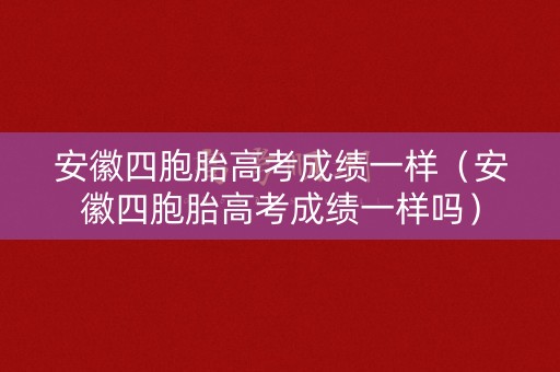 安徽四胞胎高考成绩一样（安徽四胞胎高考成绩一样吗）